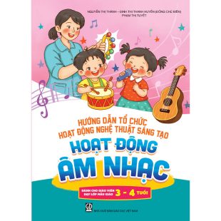 Hướng dẫn tổ chức hoạt động nghệ thuật sáng tạo - Hoạt động âm nhạc (Dành cho giáo viên dạy lớp mẫu giáo 5 - 6 tuổi)