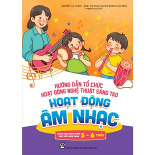 Hướng dẫn tổ chức hoạt động nghệ thuật sáng tạo - Hoạt động âm nhạc (Dành cho giáo viên dạy lớp mẫu giáo 3 - 4 tuổi)